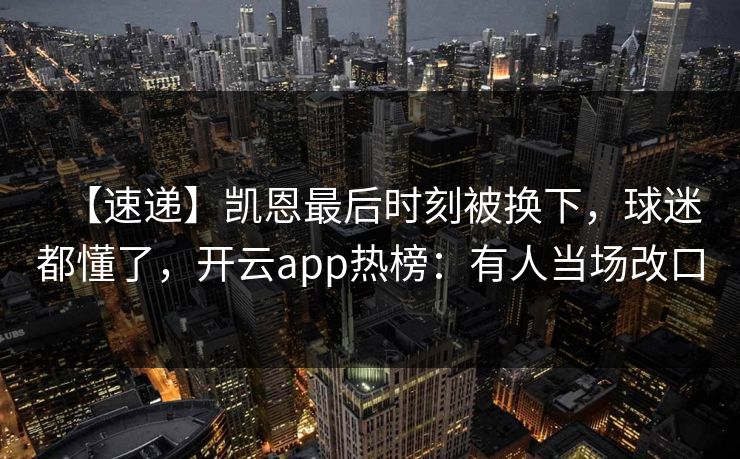 【速递】凯恩最后时刻被换下,球迷都懂了,开云app热榜:有人当场改口 【速递】凯恩最后时刻被换下,球迷都懂了,开云app热榜:有人当场改口