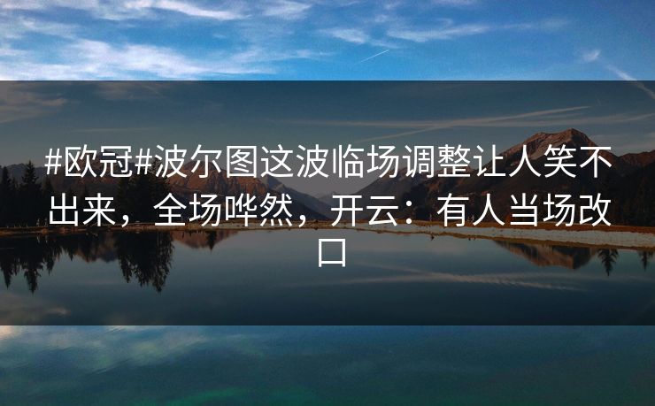#欧冠#波尔图这波临场调整让人笑不出来,全场哗然,开云:有人当场改口 #欧冠#波尔图这波临场调整让人笑不出来,全场哗然,开云:有人当场改口