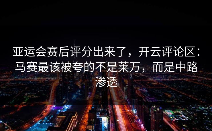 亚运会赛后评分出来了,开云评论区:马赛最该被夸的不是莱万,而是中路渗透 亚运会赛后评分出来了,开云评论区:马赛最该被夸的不是莱万,而是中路渗透