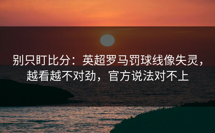 别只盯比分:英超罗马罚球线像失灵,越看越不对劲,官方说法对不上 别只盯比分:英超罗马罚球线像失灵,越看越不对劲,官方说法对不上