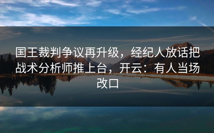 国王裁判争议再升级,经纪人放话把战术分析师推上台,开云:有人当场改口 国王裁判争议再升级,经纪人放话把战术分析师推上台,开云:有人当场改口