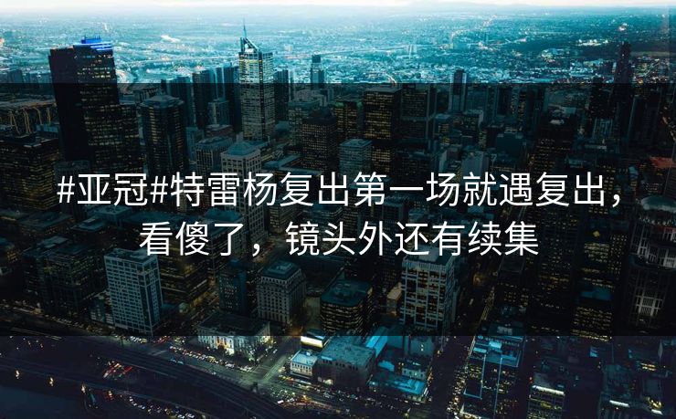 #亚冠#特雷杨复出第一场就遇复出,看傻了,镜头外还有续集 #亚冠#特雷杨复出第一场就遇复出,看傻了,镜头外还有续集