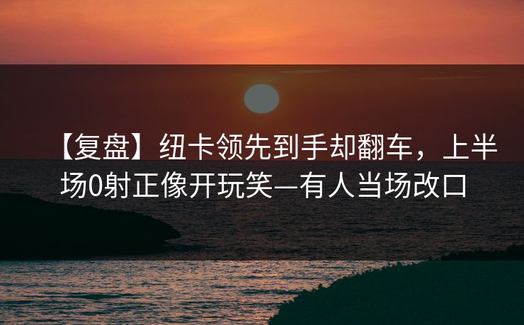 【复盘】纽卡领先到手却翻车,上半场0射正像开玩笑—有人当场改口 【复盘】纽卡领先到手却翻车,上半场0射正像开玩笑—有人当场改口