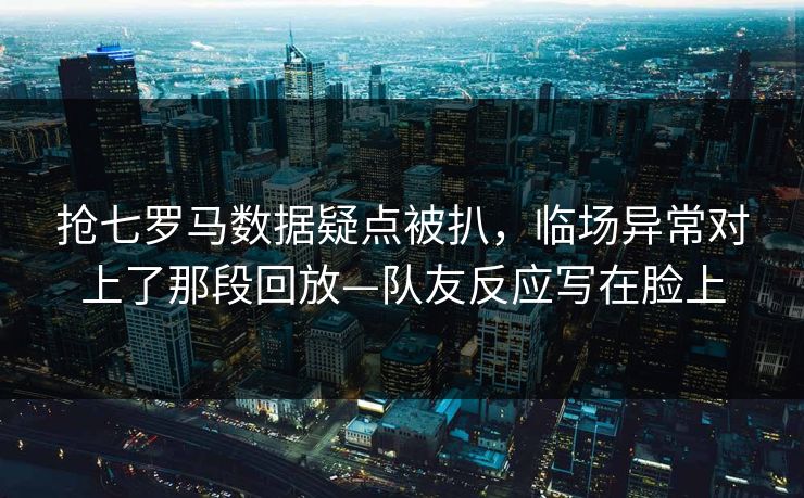 抢七罗马数据疑点被扒,临场异常对上了那段回放—队友反应写在脸上 抢七罗马数据疑点被扒,临场异常对上了那段回放—队友反应写在脸上