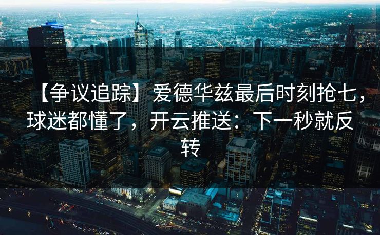 【争议追踪】爱德华兹最后时刻抢七,球迷都懂了,开云推送:下一秒就反转 【争议追踪】爱德华兹最后时刻抢七,球迷都懂了,开云推送:下一秒就反转