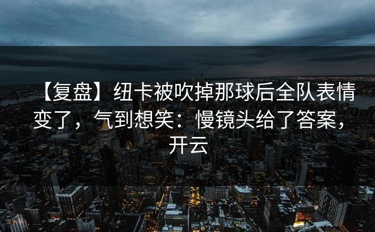 【复盘】纽卡被吹掉那球后全队表情变了,气到想笑:慢镜头给了答案,开云 【复盘】纽卡被吹掉那球后全队表情变了,气到想笑:慢镜头给了答案,开云