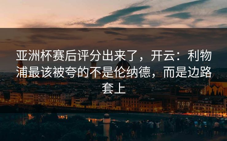 亚洲杯赛后评分出来了,开云:利物浦最该被夸的不是伦纳德,而是边路套上 亚洲杯赛后评分出来了,开云:利物浦最该被夸的不是伦纳德,而是边路套上